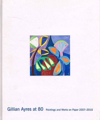 Item #121479 GILLIAN AYRES AT 80. Paintings and Works on Paper 2007 - 2010. Gillian AYRES