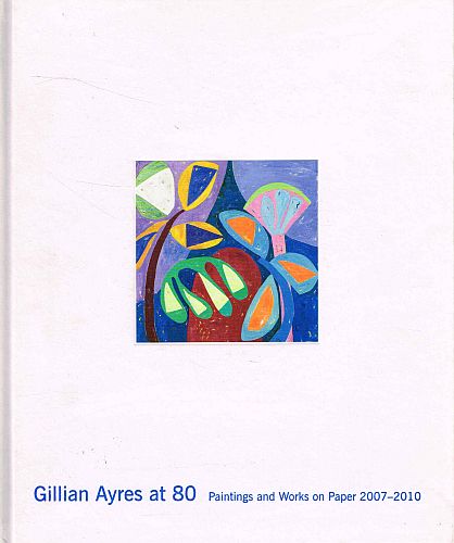 Item #121479 GILLIAN AYRES AT 80. Paintings and Works on Paper 2007 - 2010. Gillian AYRES.