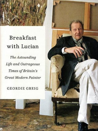 BREAKFAST WITH LUCIAN. The Astounding Life and Outrageous Times of Britain's Great Modern...