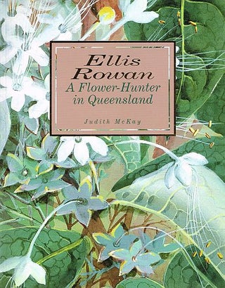 Item #122710 ELLIS ROWAN: A FLOWER-HUNTER IN QUEENSLAND. ELLIS ROWAN, Judith McKAY