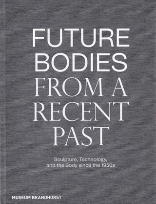 FUTURE BODIES FROM A RECENT PAST. Sculpture, Technology, and the Body Since the 1950s