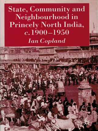 Item #127392 STATE, COMMUNITY AND NEIGHBOURHOOD IN PRINCELY NORTH INDIA, c. 1900 - 1950....