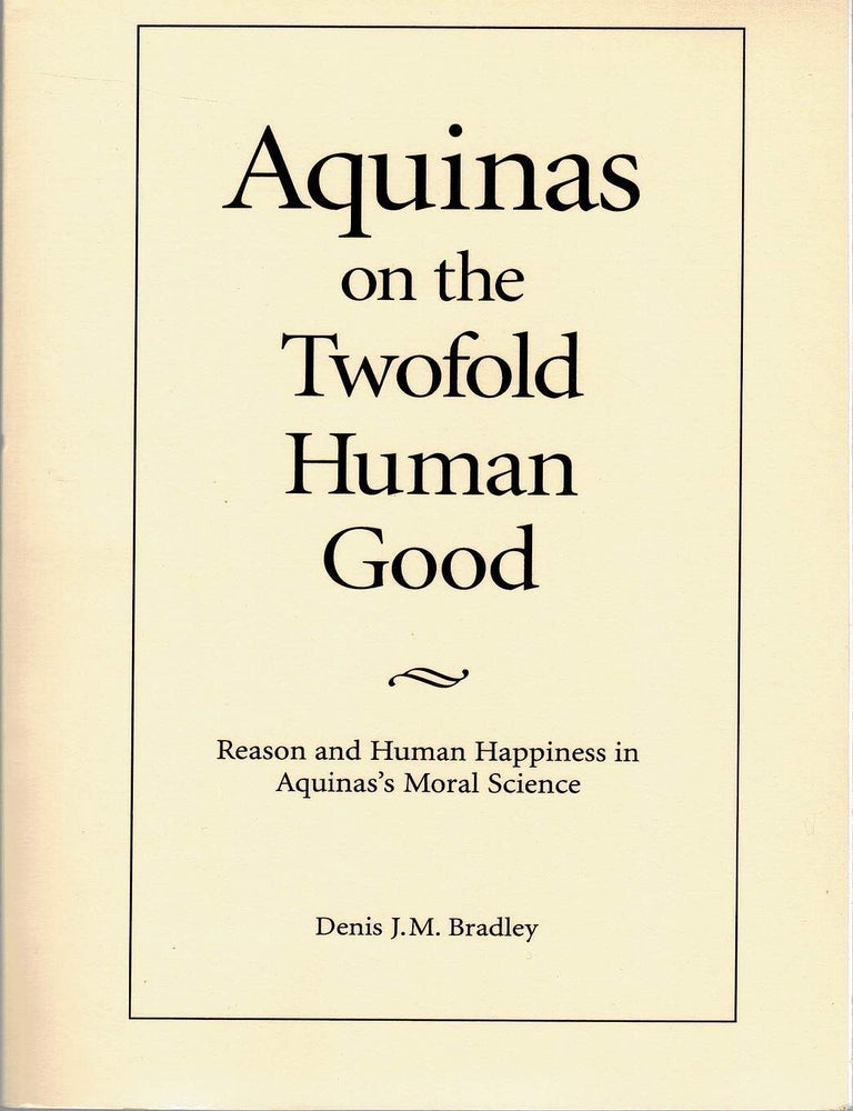 Item #133296 AQUINAS ON THE TWOFOLD HUMAN GOOD. Reason and Human Happiness in Aquinas's Moral Science. St Thomas AQUINAS, Denis J. M. BRADLEY.