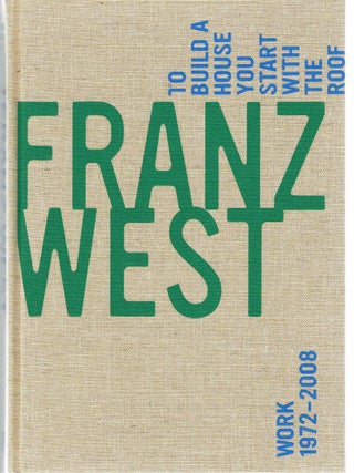 FRANZ WEST: TO BUILD A HOUSE YOU START WITH THE ROOF. Works 1972 - 2008